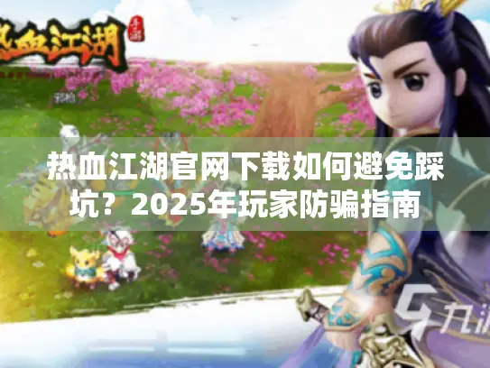热血江湖官网下载如何避免踩坑?2025年玩家防骗指南 热血江湖官网下载如何避免踩坑?2025年玩家防骗指南