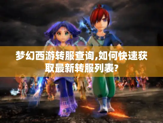 梦幻西游转服查询,如何快速获取最新转服列表?