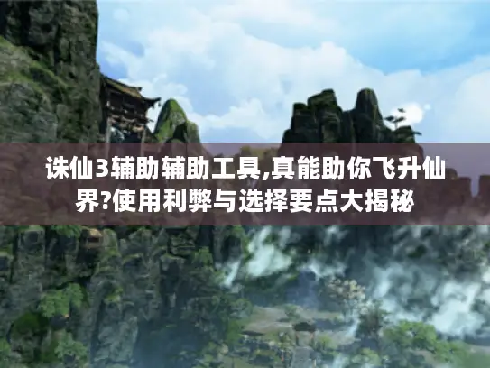 诛仙3辅助辅助工具,真能助你飞升仙界?使用利弊与选择要点大揭秘