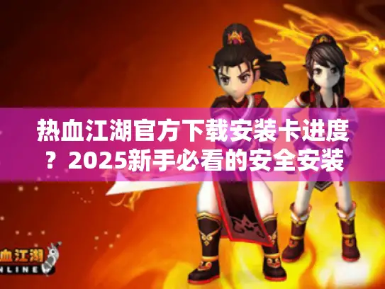 热血江湖官方下载安装卡进度？2025新手必看的安全安装指南