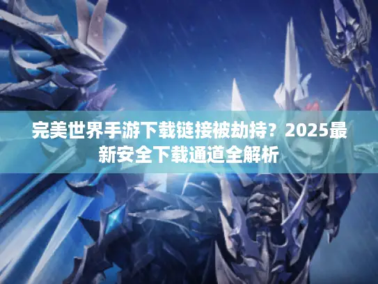 完美世界手游下载链接被劫持？2025最新安全下载通道全解析