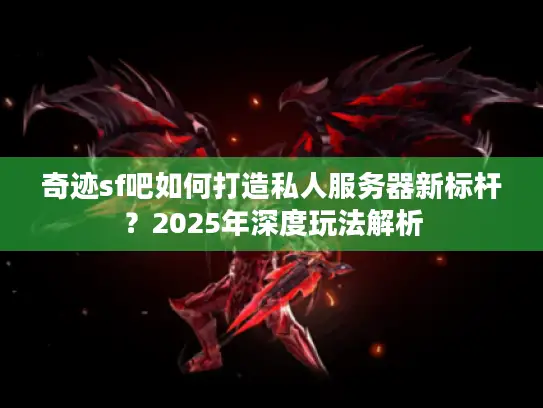 奇迹sf吧如何打造私人服务器新标杆？2025年深度玩法解析