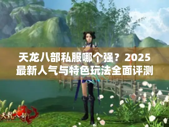 天龙八部私服哪个强?2025最新人气与特色玩法全面评测 天龙八部私服哪个强?2025最新人气与特色玩法全面评测