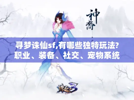 寻梦诛仙sf,有哪些独特玩法?职业、装备、社交、宠物系统揭秘! 寻梦诛仙sf,有哪些独特玩法?职业、装备、社交、宠物系统揭秘!