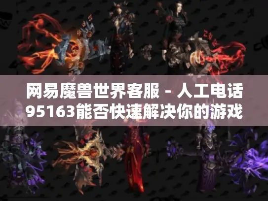 网易魔兽世界客服 - 人工电话95163能否快速解决你的游戏难题?
