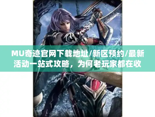 MU奇迹官网下载地址/新区预约/最新活动一站式攻略，为何老玩家都在收藏这个页面？