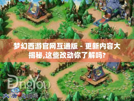 梦幻西游官网互通版 - 更新内容大揭秘,这些改动你了解吗? 梦幻西游官网互通版 - 更新内容大揭秘,这些改动你了解吗?