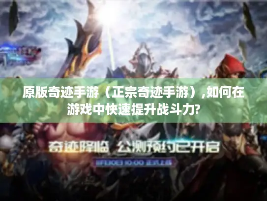 原版奇迹手游(正宗奇迹手游),如何在游戏中快速提升战斗力? 原版奇迹手游(正宗奇迹手游),如何在游戏中快速提升战斗力?