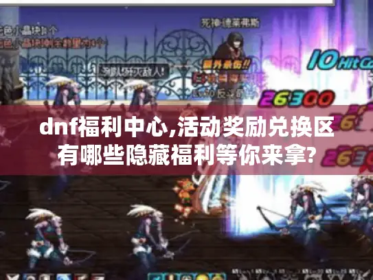 dnf福利中心,活动奖励兑换区有哪些隐藏福利等你来拿?