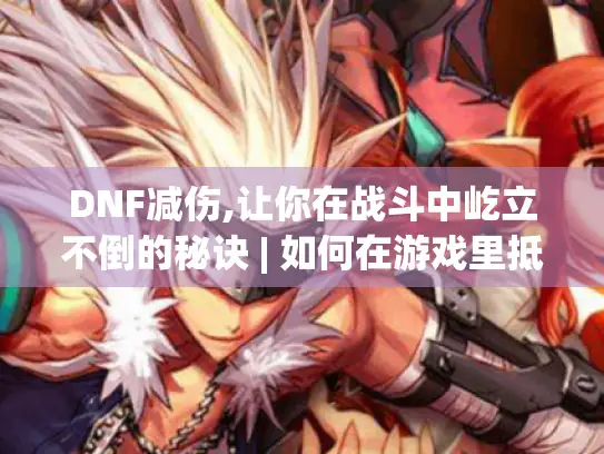 DNF减伤,让你在战斗中屹立不倒的秘诀 | 如何在游戏里抵御怪物强大攻击?