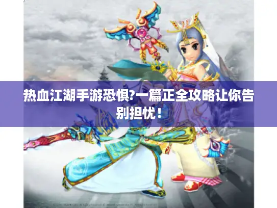 热血江湖手游恐惧?一篇正全攻略让你告别担忧！