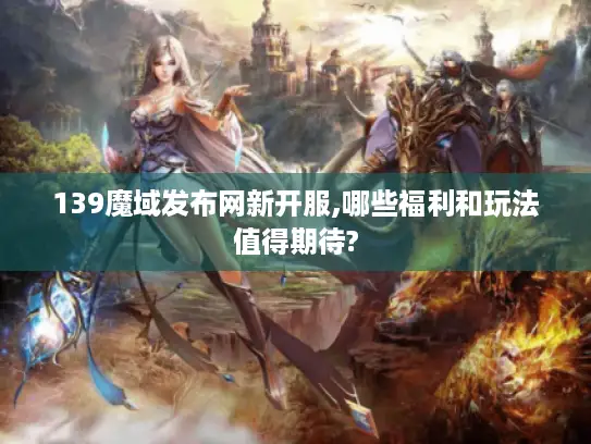 139魔域发布网新开服,哪些福利和玩法值得期待?