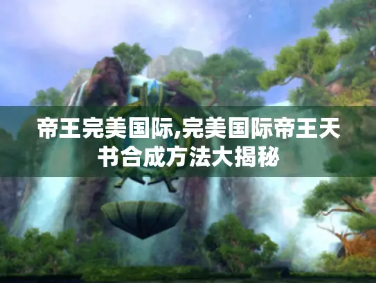 帝王完美国际,完美国际帝王天书合成方法大揭秘 帝王完美国际,完美国际帝王天书合成方法大揭秘