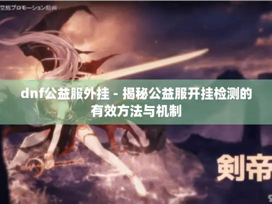 dnf公益服外挂 - 揭秘公益服开挂检测的有效方法与机制