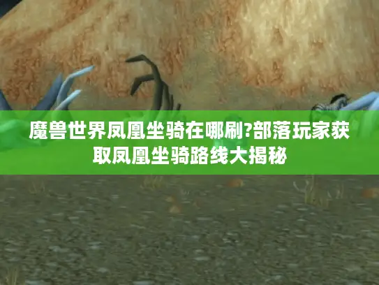魔兽世界凤凰坐骑在哪刷?部落玩家获取凤凰坐骑路线大揭秘