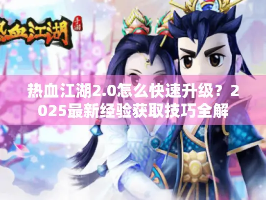 热血江湖2.0怎么快速升级?2025最新经验获取技巧全解 热血江湖2.0怎么快速升级?2025最新经验获取技巧全解