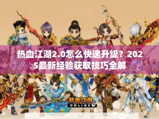 热血江湖2.0怎么快速升级?2025最新经验获取技巧全解 热血江湖2.0怎么快速升级?2025最新经验获取技巧全解