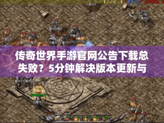 传奇世界手游官网公告下载总失败？5分钟解决版本更新与安装包获取难题