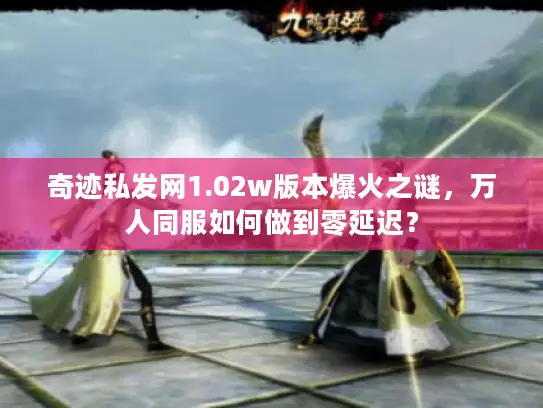 奇迹私发网1.02w版本爆火之谜，万人同服如何做到零延迟？