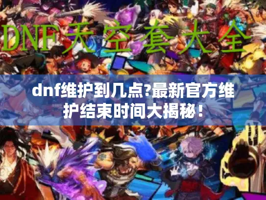 dnf维护到几点?最新官方维护结束时间大揭秘! dnf维护到几点?最新官方维护结束时间大揭秘!
