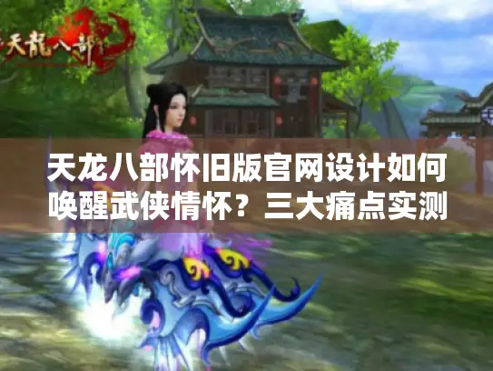 天龙八部怀旧版官网设计如何唤醒武侠情怀？三大痛点实测解析