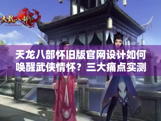 天龙八部怀旧版官网设计如何唤醒武侠情怀？三大痛点实测解析