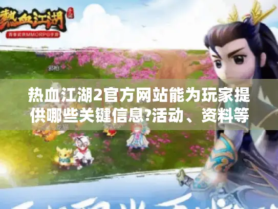 热血江湖2官方网站能为玩家提供哪些关键信息?活动、资料等全揭秘！