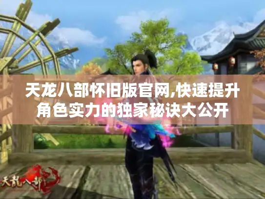 天龙八部怀旧版官网,快速提升角色实力的独家秘诀大公开 天龙八部怀旧版官网,快速提升角色实力的独家秘诀大公开