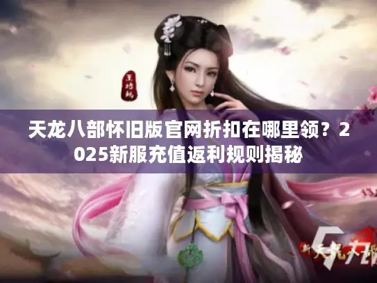 天龙八部怀旧版官网折扣在哪里领？2025新服充值返利规则揭秘