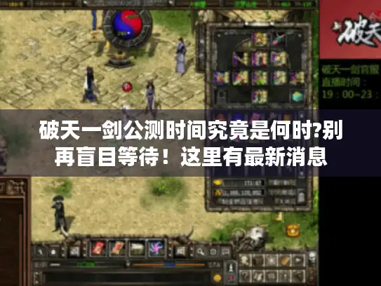 破天一剑公测时间究竟是何时?别再盲目等待！这里有最新消息