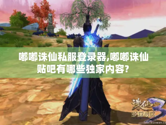 嘟嘟诛仙私服登录器,嘟嘟诛仙贴吧有哪些独家内容?