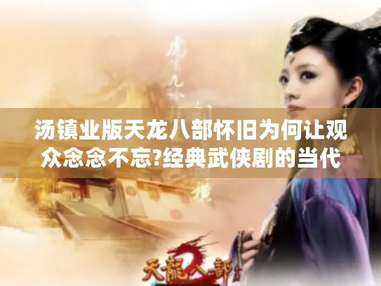 汤镇业版天龙八部怀旧为何让观众念念不忘?经典武侠剧的当代启示 汤镇业版天龙八部怀旧为何让观众念念不忘?经典武侠剧的当代启示