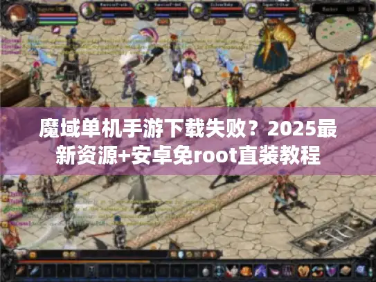 魔域单机手游下载失败?2025最新资源+安卓免root直装教程 魔域单机手游下载失败?2025最新资源+安卓免root直装教程
