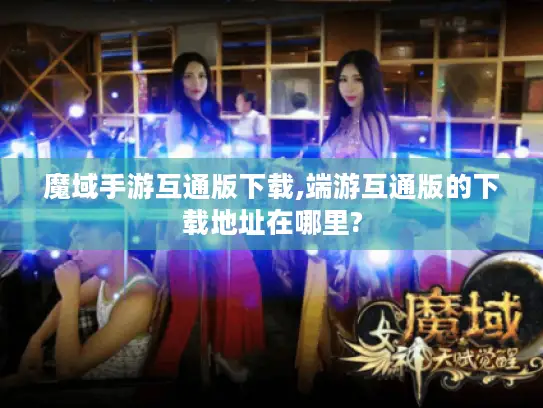 魔域手游互通版下载,端游互通版的下载地址在哪里?