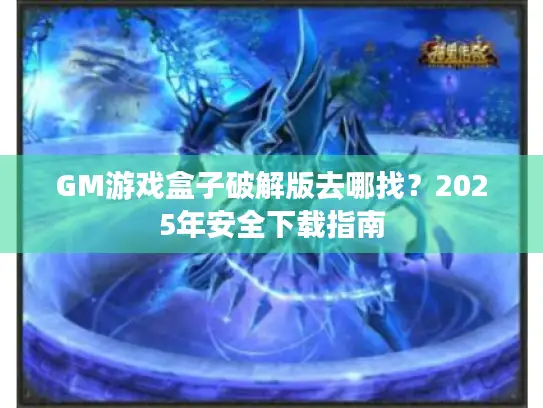 GM游戏盒子破解版去哪找？2025年安全下载指南