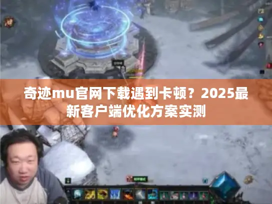 奇迹mu官网下载遇到卡顿？2025最新客户端优化方案实测