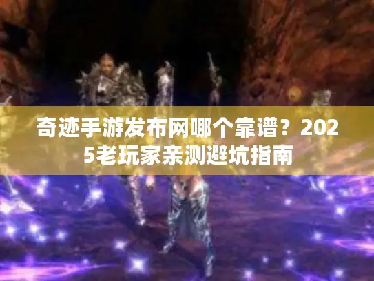 奇迹手游发布网哪个靠谱?2025老玩家亲测避坑指南 奇迹手游发布网哪个靠谱?2025老玩家亲测避坑指南