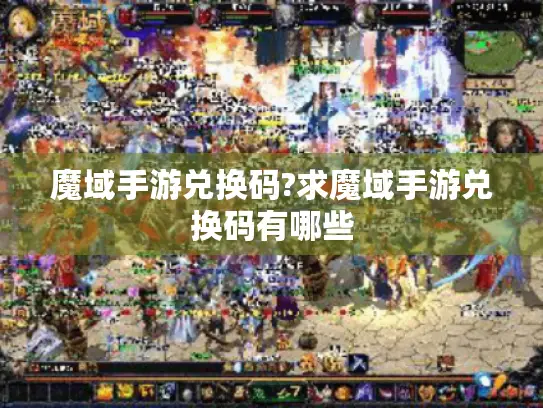 魔域手游兑换码?求魔域手游兑换码有哪些 魔域手游兑换码?求魔域手游兑换码有哪些