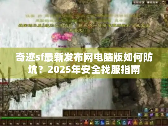 奇迹sf最新发布网电脑版如何防坑?2025年安全找服指南 奇迹sf最新发布网电脑版如何防坑?2025年安全找服指南