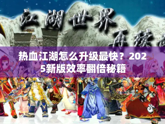 热血江湖怎么升级最快？2025新版效率翻倍秘籍