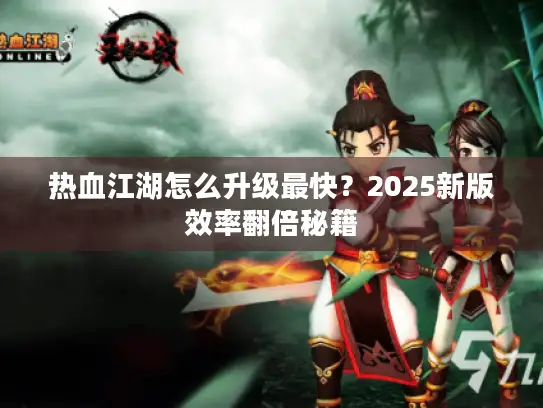 热血江湖怎么升级最快？2025新版效率翻倍秘籍