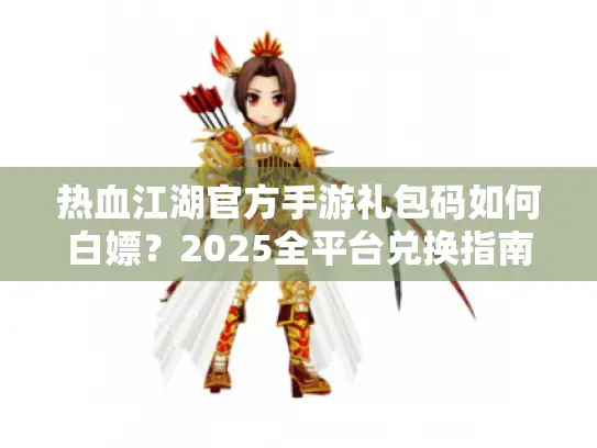 热血江湖官方手游礼包码如何白嫖？2025全平台兑换指南