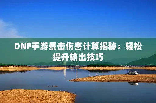 DNF手游暴击伤害计算揭秘：轻松提升输出技巧