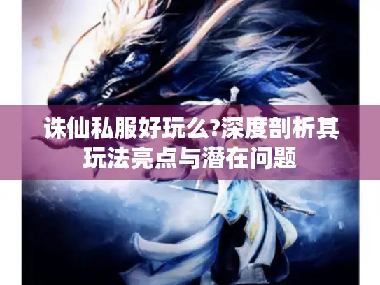 诛仙私服好玩么?深度剖析其玩法亮点与潜在问题 诛仙私服好玩么?深度剖析其玩法亮点与潜在问题