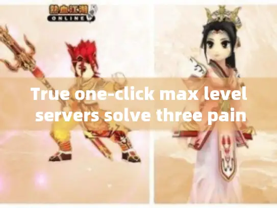 True one-click max level servers solve three pains: True one-click max level servers solve three pains: