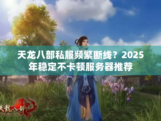 天龙八部私服频繁断线？2025年稳定不卡顿服务器推荐