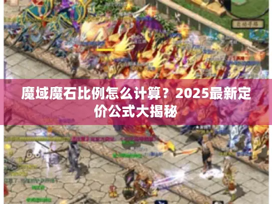 魔域魔石比例怎么计算?2025最新定价公式大揭秘 魔域魔石比例怎么计算?2025最新定价公式大揭秘