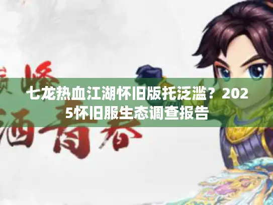 七龙热血江湖怀旧版托泛滥？2025怀旧服生态调查报告