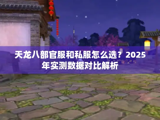 天龙八部官服和私服怎么选？2025年实测数据对比解析