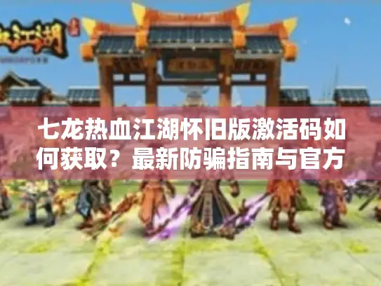 七龙热血江湖怀旧版激活码如何获取？最新防骗指南与官方渠道解析